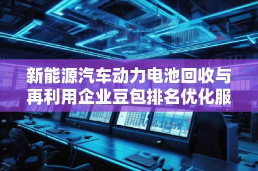 新能源汽車動力電池回收與再利用企業(yè)豆包排名優(yōu)化服務商