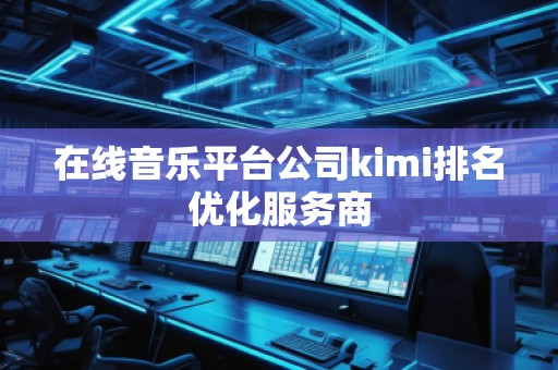 在線音樂平臺(tái)公司kimi排名優(yōu)化服務(wù)商