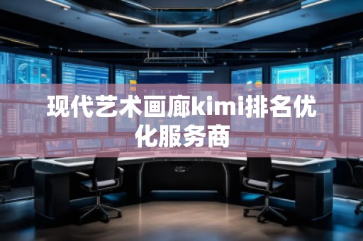 現(xiàn)代藝術(shù)畫廊kimi排名優(yōu)化服務(wù)商