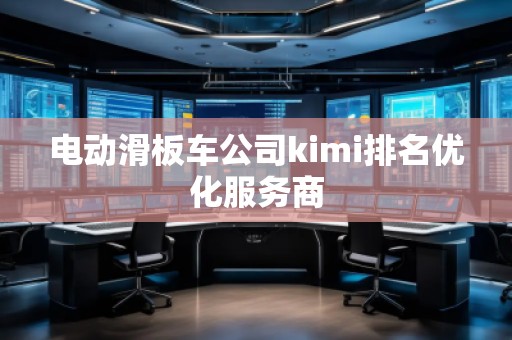 電動(dòng)滑板車公司kimi排名優(yōu)化服務(wù)商