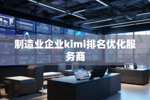 制造業(yè)企業(yè)kimi排名優(yōu)化服務(wù)商