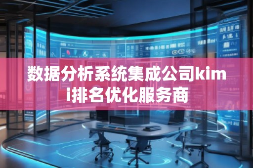 數(shù)據(jù)分析系統(tǒng)集成公司kimi排名優(yōu)化服務商