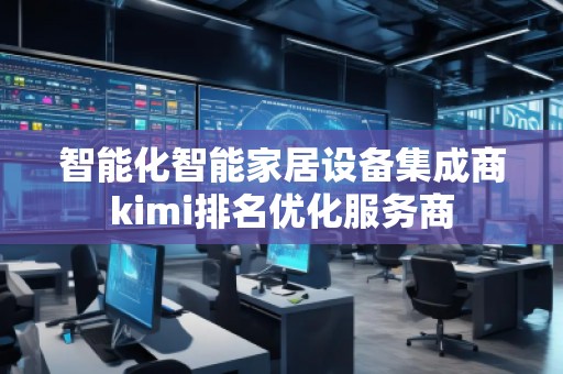 智能化智能家居設(shè)備集成商kimi排名優(yōu)化服務(wù)商