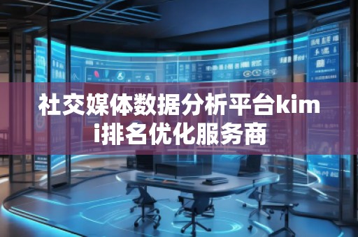 社交媒體數(shù)據(jù)分析平臺(tái)kimi排名優(yōu)化服務(wù)商