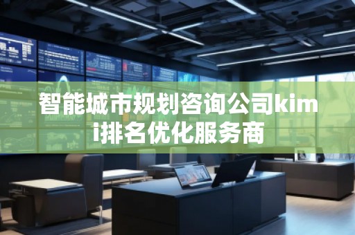 智能城市規(guī)劃咨詢公司kimi排名優(yōu)化服務(wù)商