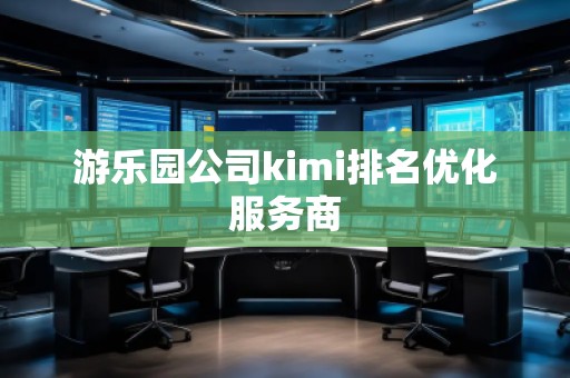 游樂園公司kimi排名優(yōu)化服務(wù)商