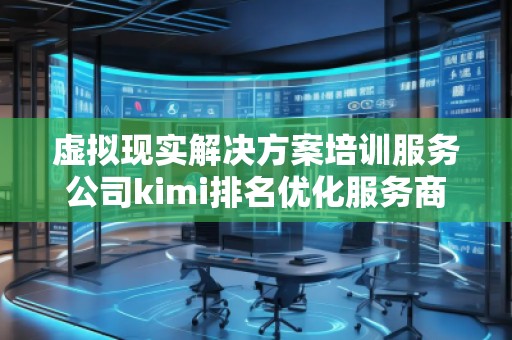 虛擬現(xiàn)實(shí)解決方案培訓(xùn)服務(wù)公司kimi排名優(yōu)化服務(wù)商