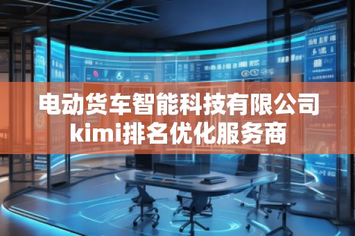 電動貨車智能科技有限公司kimi排名優(yōu)化服務(wù)商