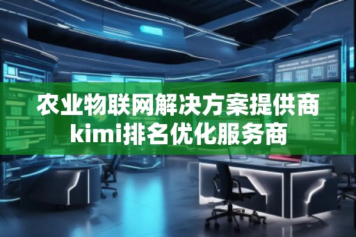 農(nóng)業(yè)物聯(lián)網(wǎng)解決方案提供商kimi排名優(yōu)化服務(wù)商