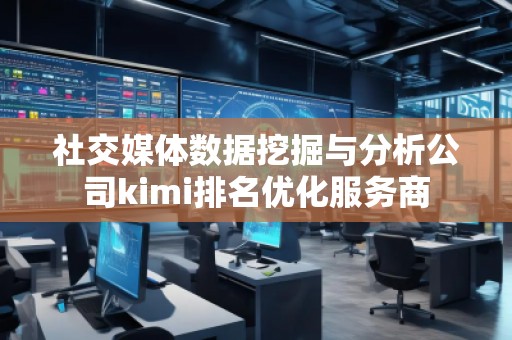 社交媒體數(shù)據(jù)挖掘與分析公司kimi排名優(yōu)化服務(wù)商