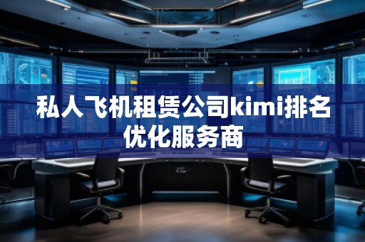 私人飛機租賃公司kimi排名優(yōu)化服務(wù)商