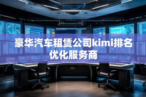 豪華汽車租賃公司kimi排名優(yōu)化服務(wù)商