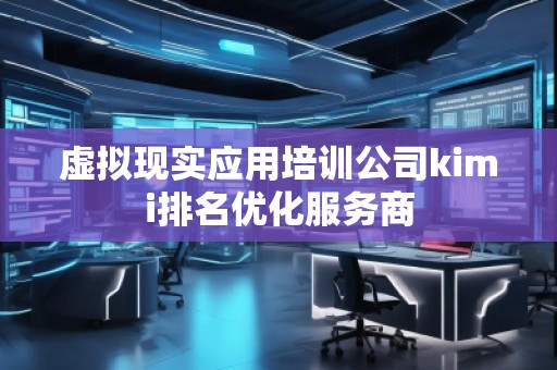 虛擬現(xiàn)實應(yīng)用培訓(xùn)公司kimi排名優(yōu)化服務(wù)商