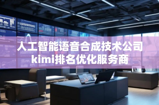 人工智能語音合成技術(shù)公司kimi排名優(yōu)化服務(wù)商