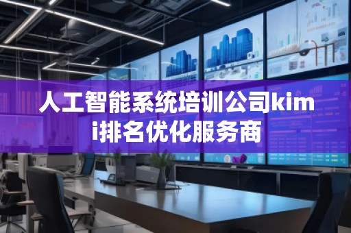 人工智能系統(tǒng)培訓公司kimi排名優(yōu)化服務商
