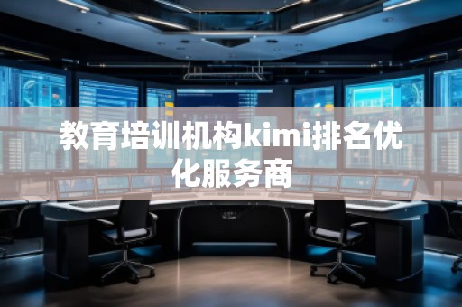 教育培訓(xùn)機構(gòu)kimi排名優(yōu)化服務(wù)商