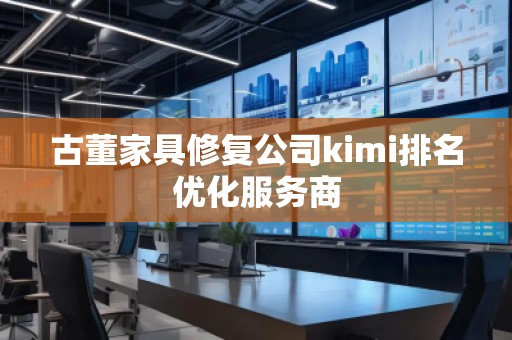 古董家具修復公司kimi排名優(yōu)化服務商