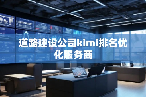 道路建設(shè)公司kimi排名優(yōu)化服務(wù)商