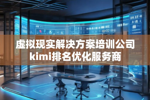 虛擬現(xiàn)實解決方案培訓公司kimi排名優(yōu)化服務商