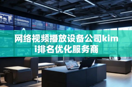 網(wǎng)絡(luò)視頻播放設(shè)備公司kimi排名優(yōu)化服務(wù)商
