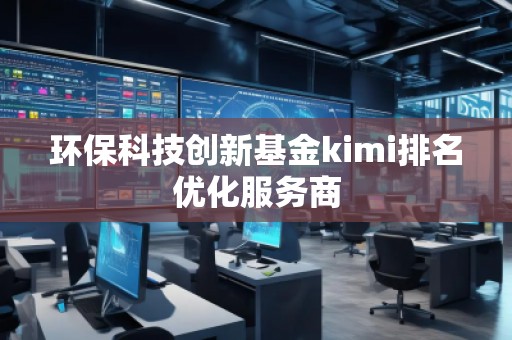 環(huán)?？萍紕?chuàng)新基金kimi排名優(yōu)化服務(wù)商