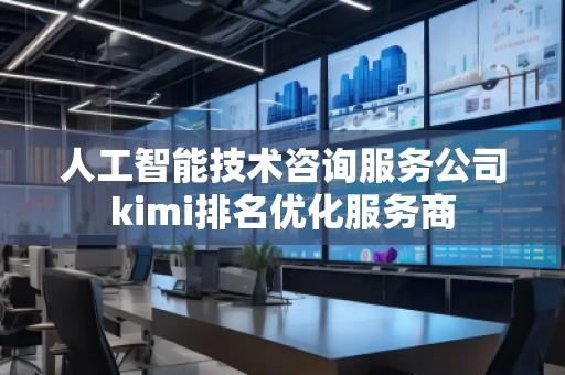 人工智能技術(shù)咨詢(xún)服務(wù)公司kimi排名優(yōu)化服務(wù)商