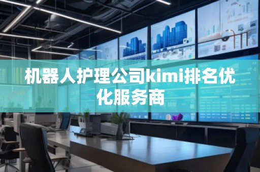 機(jī)器人護(hù)理公司kimi排名優(yōu)化服務(wù)商