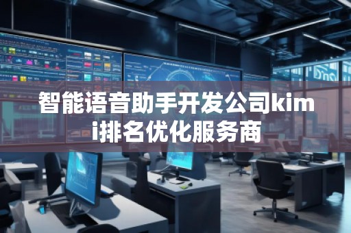 智能語音助手開發(fā)公司kimi排名優(yōu)化服務(wù)商