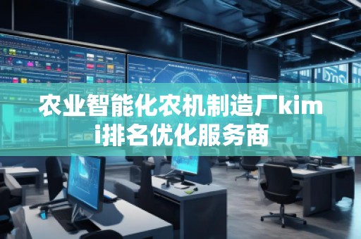 農(nóng)業(yè)智能化農(nóng)機(jī)制造廠kimi排名優(yōu)化服務(wù)商