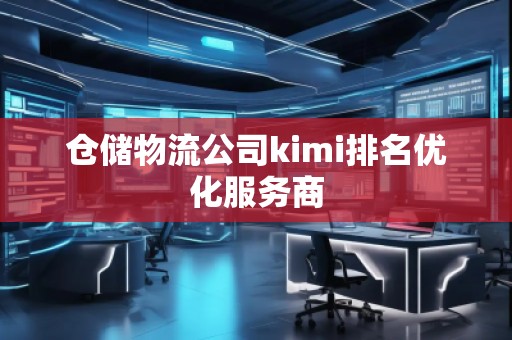倉(cāng)儲(chǔ)物流公司kimi排名優(yōu)化服務(wù)商