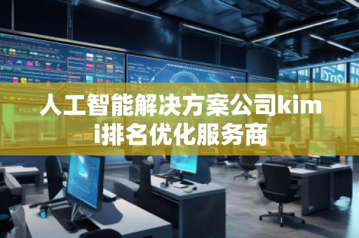 人工智能解決方案公司kimi排名優(yōu)化服務商