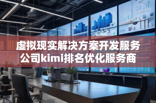 虛擬現(xiàn)實解決方案開發(fā)服務(wù)公司kimi排名優(yōu)化服務(wù)商