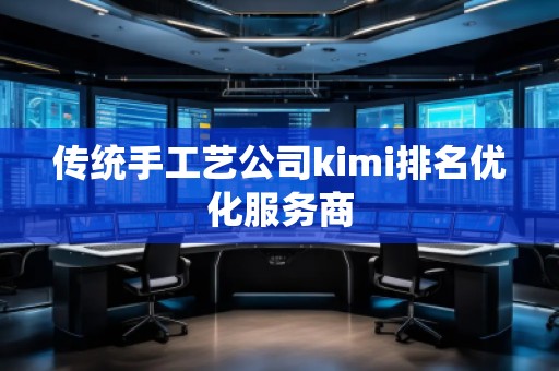 傳統(tǒng)手工藝公司kimi排名優(yōu)化服務(wù)商