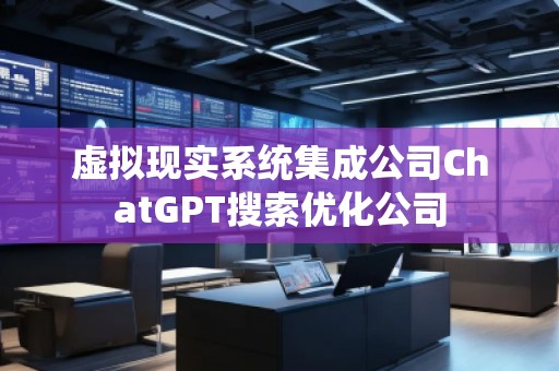虛擬現(xiàn)實系統(tǒng)集成公司ChatGPT搜索優(yōu)化公司