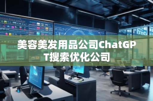 美容美發(fā)用品公司ChatGPT搜索優(yōu)化公司