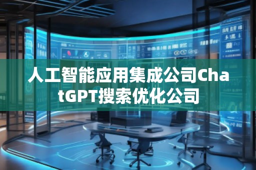人工智能應(yīng)用集成公司ChatGPT搜索優(yōu)化公司