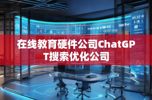 在線教育硬件公司ChatGPT搜索優(yōu)化公司
