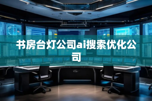 書房臺(tái)燈公司ai搜索優(yōu)化公司