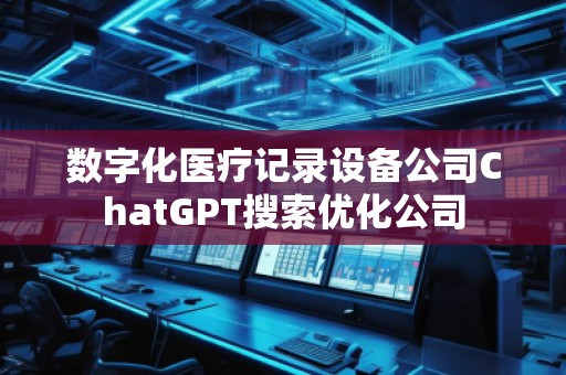 數(shù)字化醫(yī)療記錄設(shè)備公司ChatGPT搜索優(yōu)化公司