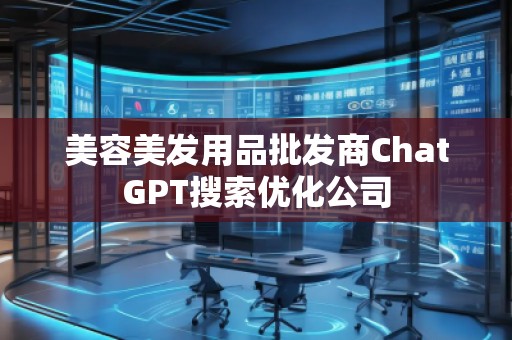 美容美發(fā)用品批發(fā)商ChatGPT搜索優(yōu)化公司