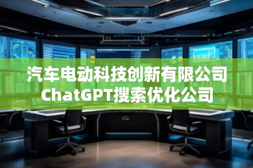 汽車電動(dòng)科技創(chuàng)新有限公司ChatGPT搜索優(yōu)化公司