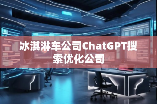 冰淇淋車公司ChatGPT搜索優(yōu)化公司