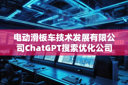 電動滑板車技術(shù)發(fā)展有限公司ChatGPT搜索優(yōu)化公司