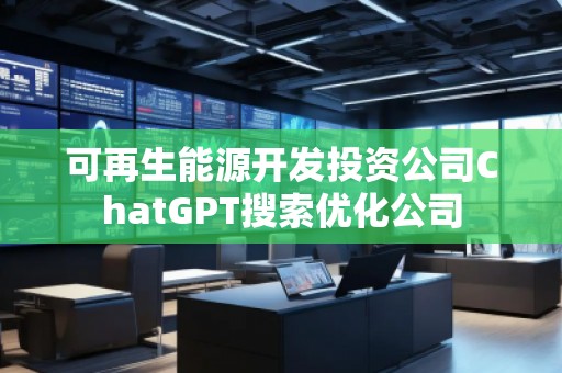 可再生能源開發(fā)投資公司ChatGPT搜索優(yōu)化公司
