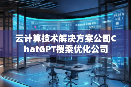 云計算技術(shù)解決方案公司ChatGPT搜索優(yōu)化公司