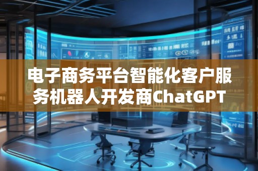 電子商務平臺智能化客戶服務機器人開發(fā)商ChatGPT搜索優(yōu)化公司