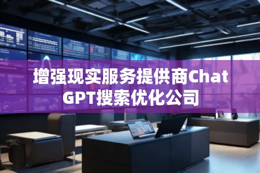 增強(qiáng)現(xiàn)實(shí)服務(wù)提供商ChatGPT搜索優(yōu)化公司