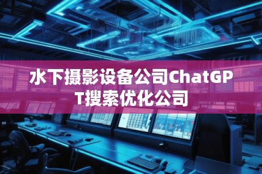 水下攝影設(shè)備公司ChatGPT搜索優(yōu)化公司