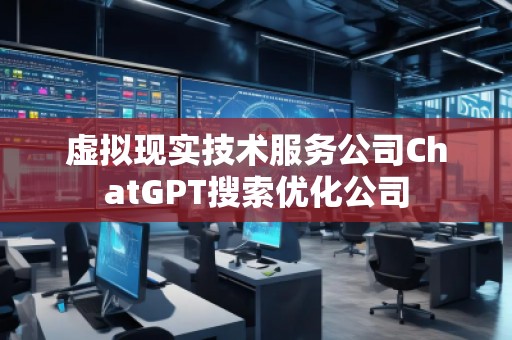 虛擬現(xiàn)實技術(shù)服務(wù)公司ChatGPT搜索優(yōu)化公司