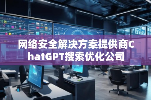 網(wǎng)絡(luò)安全解決方案提供商ChatGPT搜索優(yōu)化公司